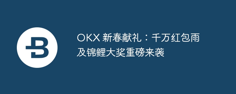OKX 新春献礼:千万红包雨及锦鲤大奖重磅来袭